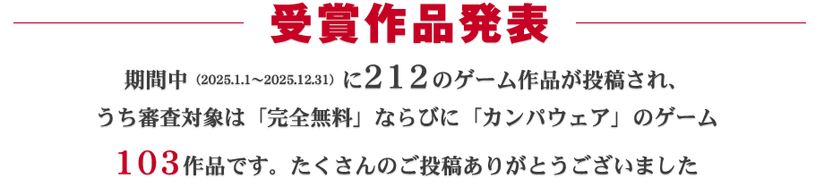 受賞作品発表：期間中（2025.1.1～2025.12.31）に212ものゲーム作品が投稿され、うち審査対象となったのは103作品です。たくさんのご投稿ありがとうございました